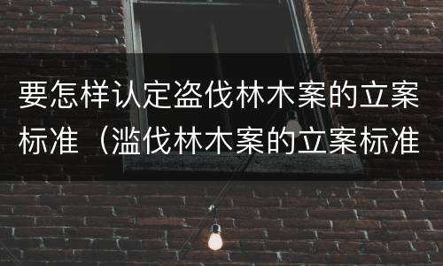 要怎样认定盗伐林木案的立案标准（滥伐林木案的立案标准及定罪与量刑）