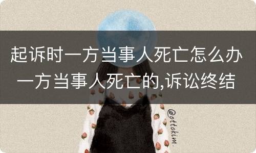 起诉时一方当事人死亡怎么办 一方当事人死亡的,诉讼终结