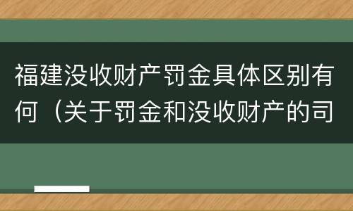 福建没收财产罚金具体区别有何（关于罚金和没收财产的司法解释）