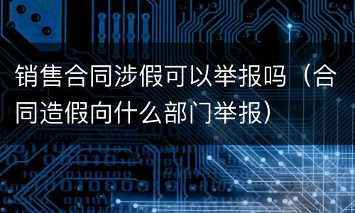 销售合同涉假可以举报吗（合同造假向什么部门举报）