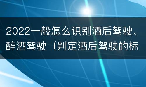 2022一般怎么识别酒后驾驶、醉酒驾驶（判定酒后驾驶的标准）