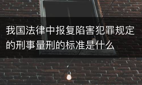 我国法律中报复陷害犯罪规定的刑事量刑的标准是什么