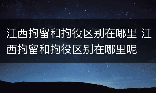 江西拘留和拘役区别在哪里 江西拘留和拘役区别在哪里呢