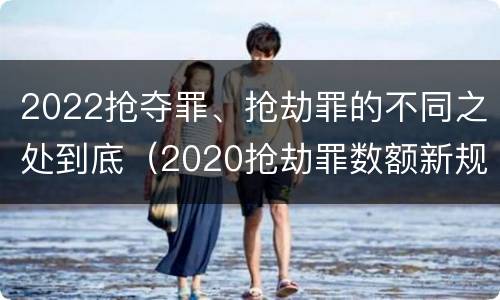 2022抢夺罪、抢劫罪的不同之处到底（2020抢劫罪数额新规定）