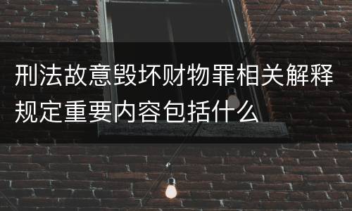 刑法故意毁坏财物罪相关解释规定重要内容包括什么