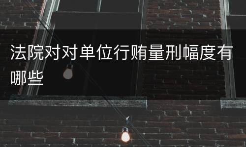 法院对对单位行贿量刑幅度有哪些