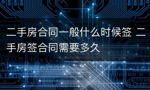 二手房合同一般什么时候签 二手房签合同需要多久