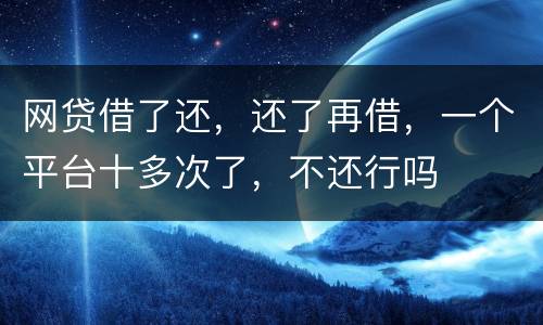网贷借了还，还了再借，一个平台十多次了，不还行吗