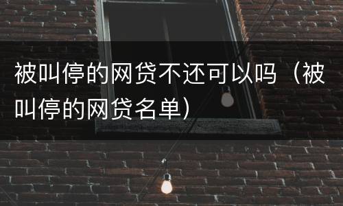 被叫停的网贷不还可以吗（被叫停的网贷名单）
