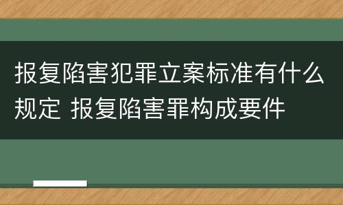 报复陷害犯罪立案标准有什么规定 报复陷害罪构成要件