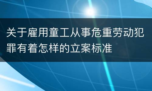 关于雇用童工从事危重劳动犯罪有着怎样的立案标准