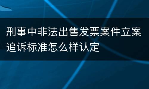刑事中非法出售发票案件立案追诉标准怎么样认定