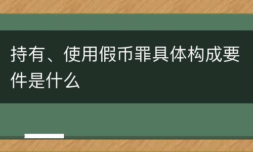 持有、使用假币罪具体构成要件是什么