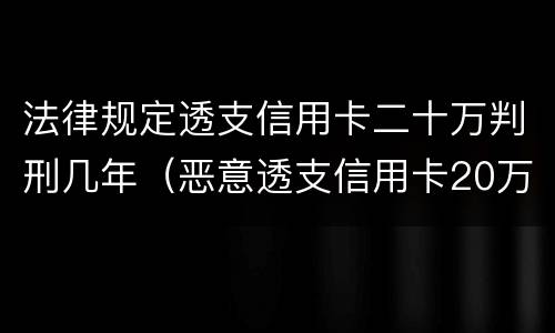 法律规定透支信用卡二十万判刑几年（恶意透支信用卡20万）