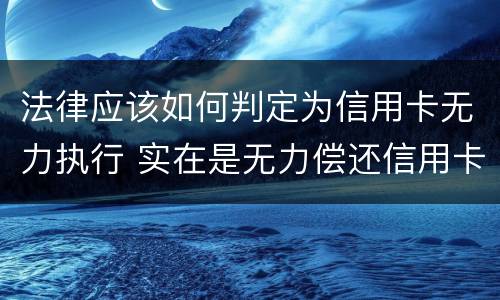 法律应该如何判定为信用卡无力执行 实在是无力偿还信用卡