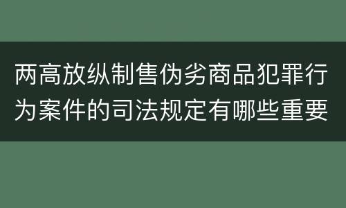两高放纵制售伪劣商品犯罪行为案件的司法规定有哪些重要内容