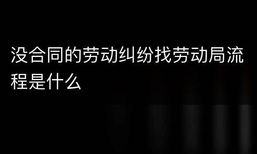 没合同的劳动纠纷找劳动局流程是什么