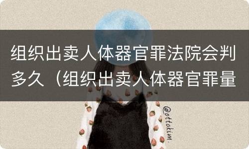 组织出卖人体器官罪法院会判多久（组织出卖人体器官罪量刑）