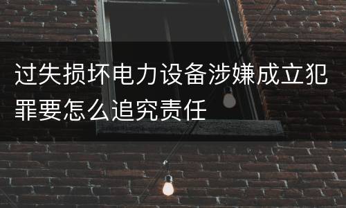 过失损坏电力设备涉嫌成立犯罪要怎么追究责任