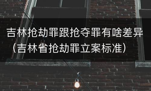 吉林抢劫罪跟抢夺罪有啥差异（吉林省抢劫罪立案标准）