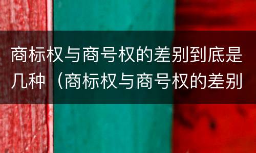 商标权与商号权的差别到底是几种（商标权与商号权的差别到底是几种类型）
