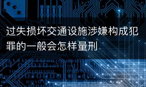 过失损坏交通设施涉嫌构成犯罪的一般会怎样量刑