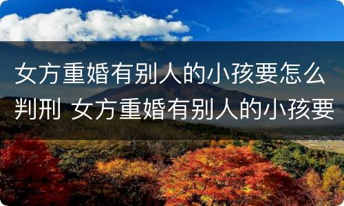 女方重婚有别人的小孩要怎么判刑 女方重婚有别人的小孩要怎么判刑才能离婚