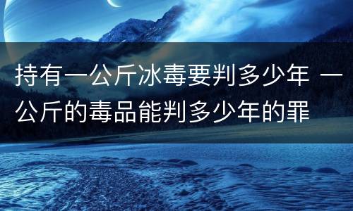 持有一公斤冰毒要判多少年 一公斤的毒品能判多少年的罪