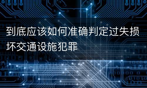 到底应该如何准确判定过失损坏交通设施犯罪