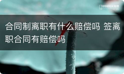 合同制离职有什么赔偿吗 签离职合同有赔偿吗