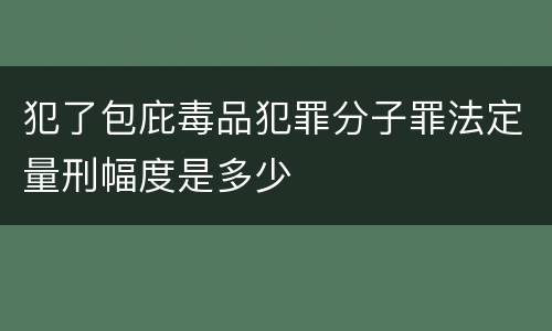 犯了包庇毒品犯罪分子罪法定量刑幅度是多少