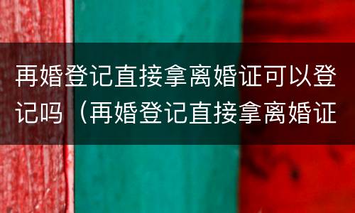 再婚登记直接拿离婚证可以登记吗（再婚登记直接拿离婚证可以登记吗）