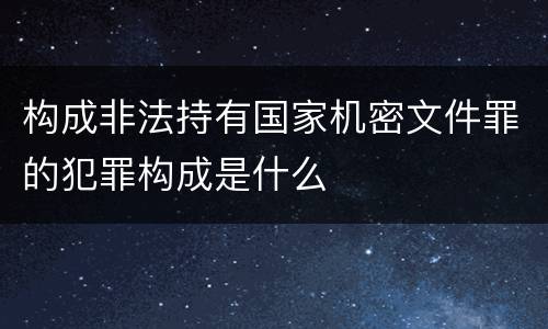 构成非法持有国家机密文件罪的犯罪构成是什么