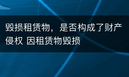 毁损租赁物，是否构成了财产侵权 因租赁物毁损
