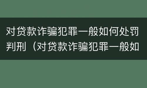 对贷款诈骗犯罪一般如何处罚判刑（对贷款诈骗犯罪一般如何处罚判刑多少年）