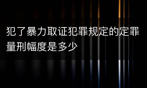 犯了暴力取证犯罪规定的定罪量刑幅度是多少