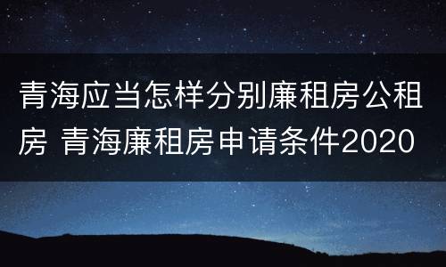 青海应当怎样分别廉租房公租房 青海廉租房申请条件2020