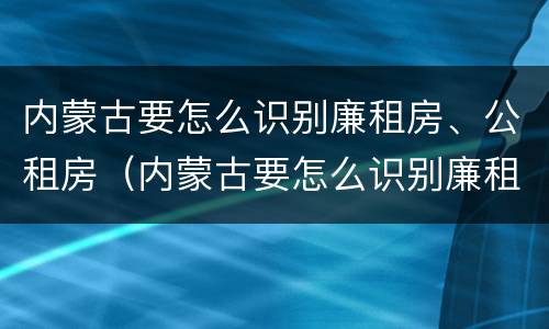 内蒙古要怎么识别廉租房、公租房（内蒙古要怎么识别廉租房,公租房呢）