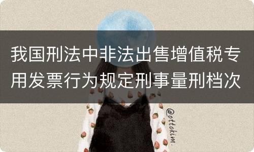 我国刑法中非法出售增值税专用发票行为规定刑事量刑档次