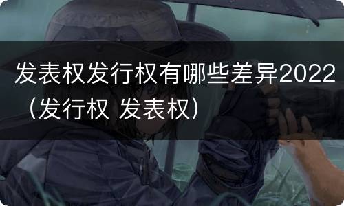 发表权发行权有哪些差异2022（发行权 发表权）