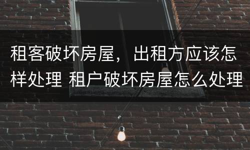 租客破坏房屋，出租方应该怎样处理 租户破坏房屋怎么处理