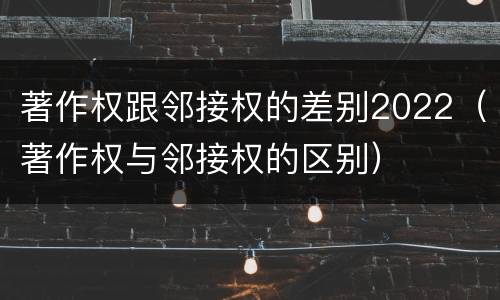 著作权跟邻接权的差别2022（著作权与邻接权的区别）