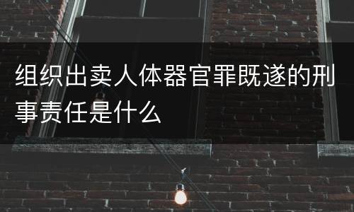 组织出卖人体器官罪既遂的刑事责任是什么