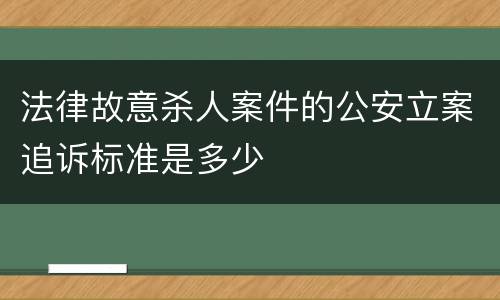 法律故意杀人案件的公安立案追诉标准是多少