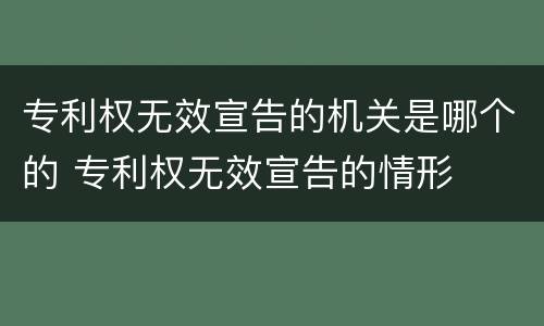 专利权无效宣告的机关是哪个的 专利权无效宣告的情形