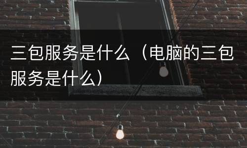 三包服务是什么（电脑的三包服务是什么）