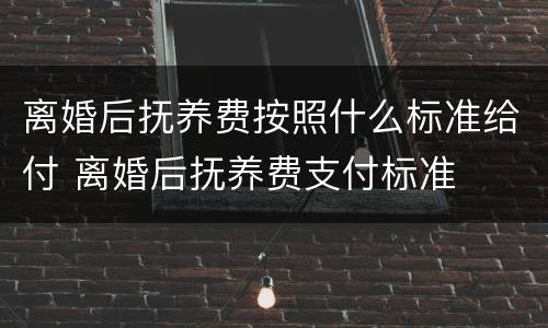 离婚后抚养费按照什么标准给付 离婚后抚养费支付标准