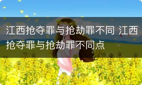 江西抢夺罪与抢劫罪不同 江西抢夺罪与抢劫罪不同点