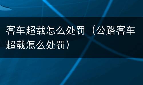 客车超载怎么处罚（公路客车超载怎么处罚）