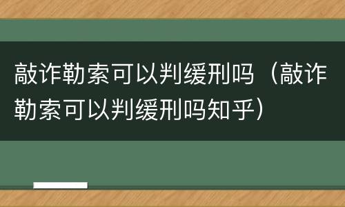 敲诈勒索可以判缓刑吗（敲诈勒索可以判缓刑吗知乎）